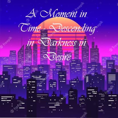 A Moment in Time - Descending in Darkness in Desire